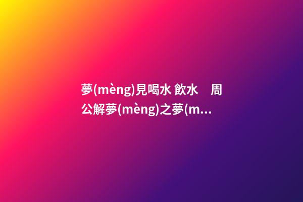 夢(mèng)見喝水 飲水　周公解夢(mèng)之夢(mèng)到喝水 飲水